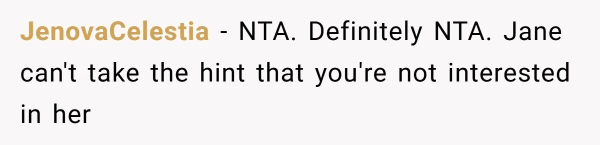 Man Walks Out Of Double Date After Friend Sets Him Up With Woman He Rejected Multiple Times JenovaCelestia − NTA. Definitely NTA. Jane can't take the hint that you're not interested in her