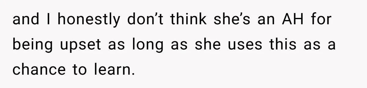 and I honestly don’t think she’s an AH for being upset as long as she uses this as a chance to learn.