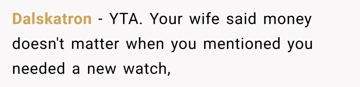 Dalskatron − YTA. Your wife said money doesn't matter when you mentioned you needed a new watch,