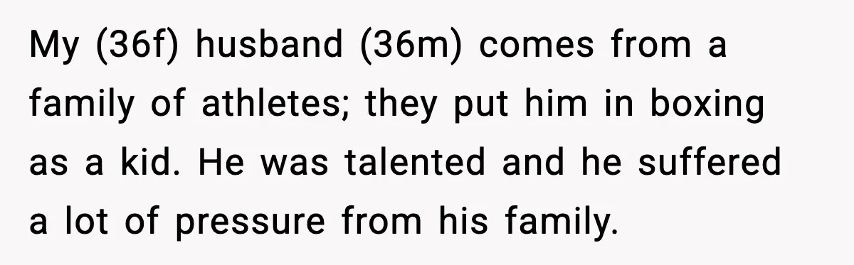 My (36f) husband (36m) comes from a family of athletes; they put him in boxing as a kid. He was talented and he suffered a lot of pressure from his...