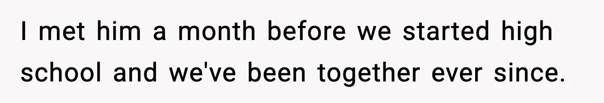 I met him a month before we started high school and we've been together ever since.