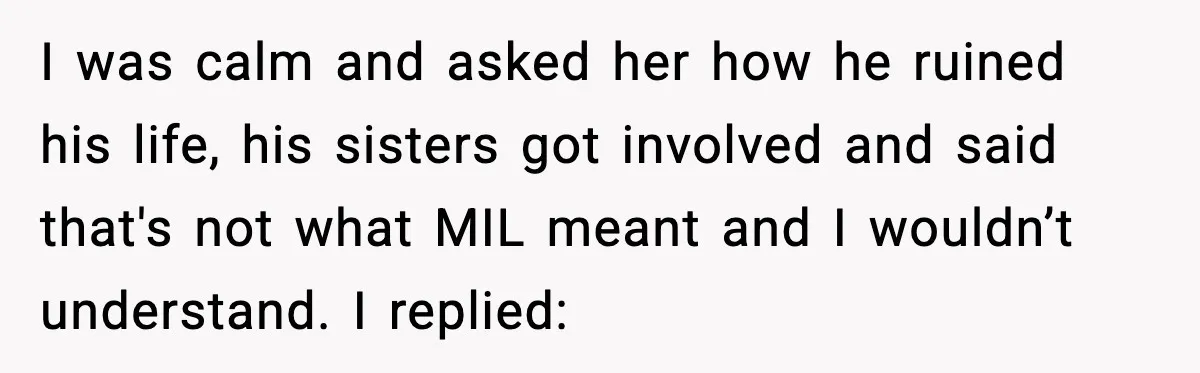 I was calm and asked her how he ruined his life, his sisters got involved and said that's not what MIL meant and I wouldn’t understand. I replied: