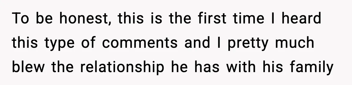 To be honest, this is the first time I heard this type of comments and I pretty much blew the relationship he has with his family