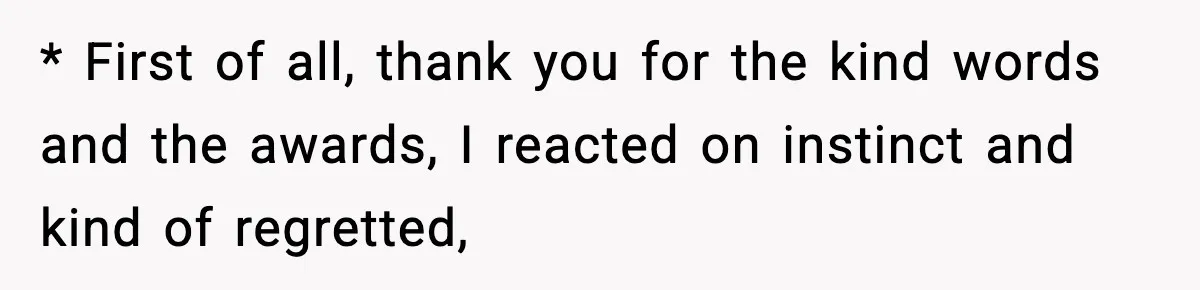 * First of all, thank you for the kind words and the awards, I reacted on instinct and kind of regretted,