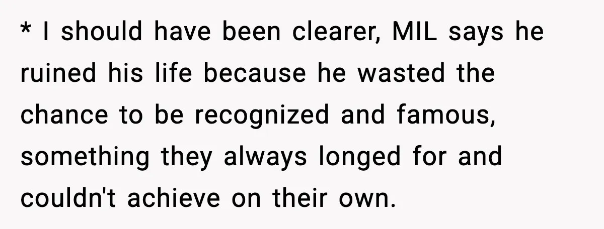 * I should have been clearer, MIL says he ruined his life because he wasted the chance to be recognized and famous, something they always longed for and couldn't achieve...