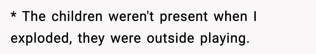 * The children weren't present when I exploded, they were outside playing.