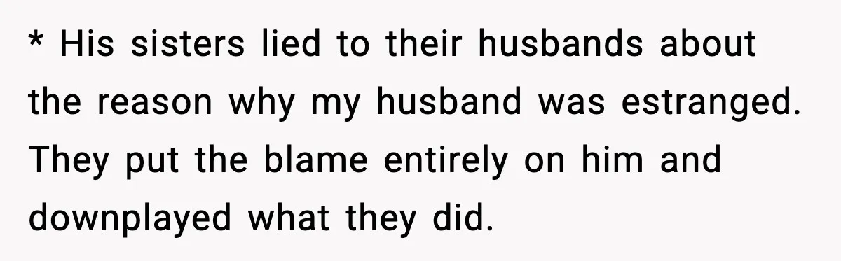 * His sisters lied to their husbands about the reason why my husband was estranged. They put the blame entirely on him and downplayed what they did.