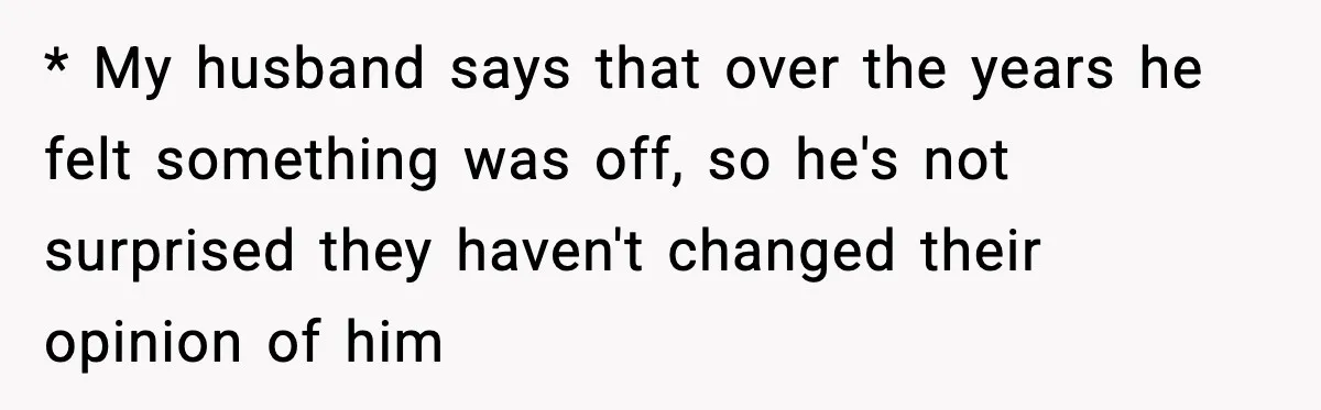 * My husband says that over the years he felt something was off, so he's not surprised they haven't changed their opinion of him