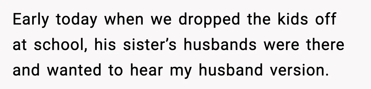 Early today when we dropped the kids off at school, his sister’s husbands were there and wanted to hear my husband version.