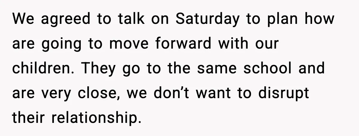 We agreed to talk on Saturday to plan how are going to move forward with our children. They go to the same school and are very close, we don’t want...