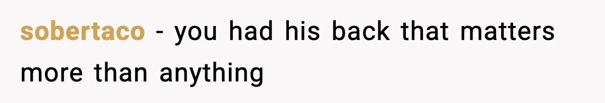 sobertaco - you had his back that matters more than anything
