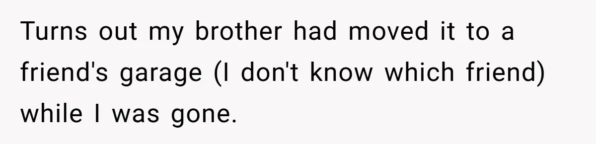 She Kicks Brother Out After He Steals Her Piano, Now Family Calls Her Cruel Turns out my brother had moved it to a friend's garage (I don't know which friend) while I was gone.