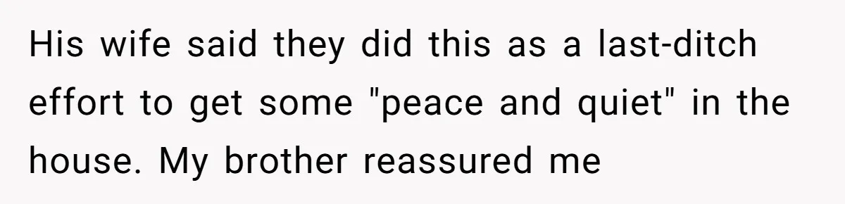 She Kicks Brother Out After He Steals Her Piano, Now Family Calls Her Cruel His wife said they did this as a last-ditch effort to get some "peace and quiet" in the house. My brother reassured me