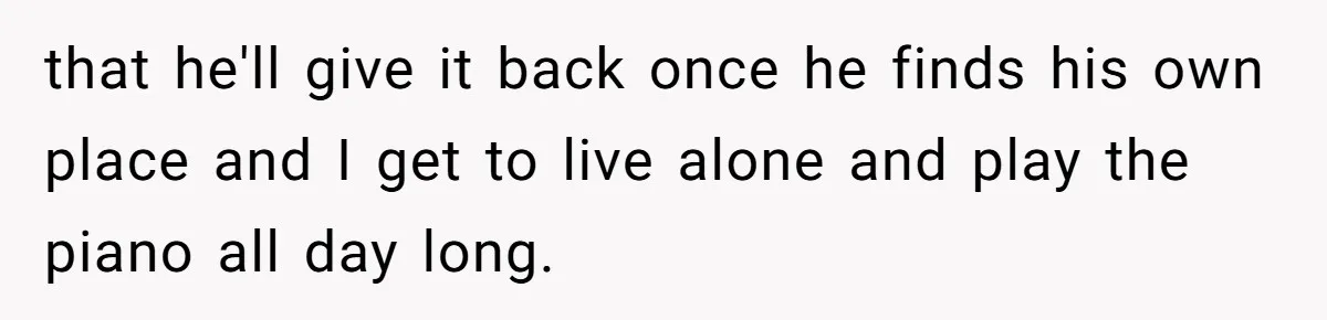 She Kicks Brother Out After He Steals Her Piano, Now Family Calls Her Cruel that he'll give it back once he finds his own place and I get to live alone and play the piano all day long.