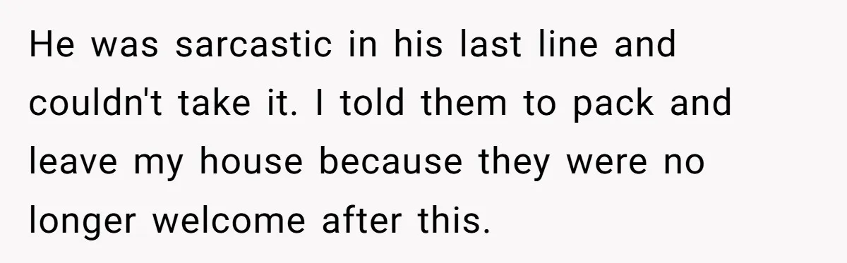 She Kicks Brother Out After He Steals Her Piano, Now Family Calls Her Cruel He was sarcastic in his last line and couldn't take it. I told them to pack and leave my house because they were no longer welcome after this.