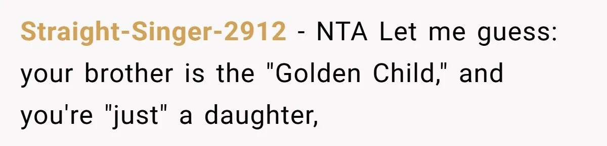 She Kicks Brother Out After He Steals Her Piano, Now Family Calls Her Cruel Straight-Singer-2912 − NTA Let me guess: your brother is the "Golden Child," and you're "just" a daughter,