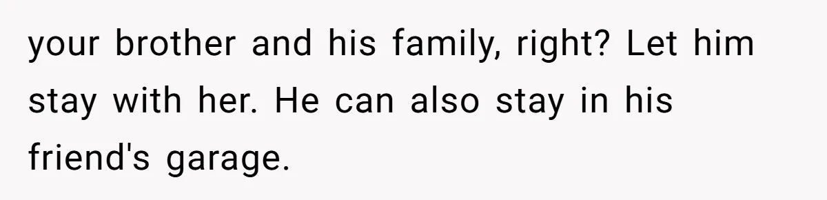 She Kicks Brother Out After He Steals Her Piano, Now Family Calls Her Cruel your brother and his family, right? Let him stay with her. He can also stay in his friend's garage.