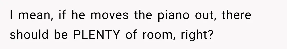 She Kicks Brother Out After He Steals Her Piano, Now Family Calls Her Cruel I mean, if he moves the piano out, there should be PLENTY of room, right?
