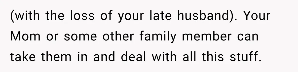 She Kicks Brother Out After He Steals Her Piano, Now Family Calls Her Cruel (with the loss of your late husband). Your Mom or some other family member can take them in and deal with all this stuff.