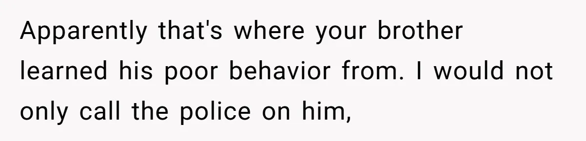 She Kicks Brother Out After He Steals Her Piano, Now Family Calls Her Cruel Apparently that's where your brother learned his poor behavior from. I would not only call the police on him,