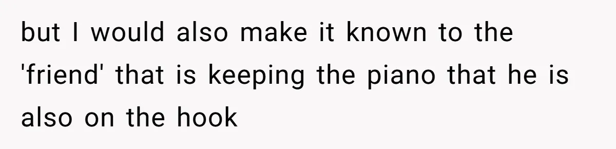 She Kicks Brother Out After He Steals Her Piano, Now Family Calls Her Cruel but I would also make it known to the 'friend' that is keeping the piano that he is also on the hook