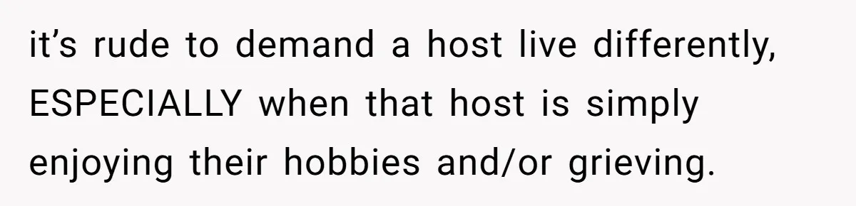 She Kicks Brother Out After He Steals Her Piano, Now Family Calls Her Cruel it’s rude to demand a host live differently, ESPECIALLY when that host is simply enjoying their hobbies and/or grieving.