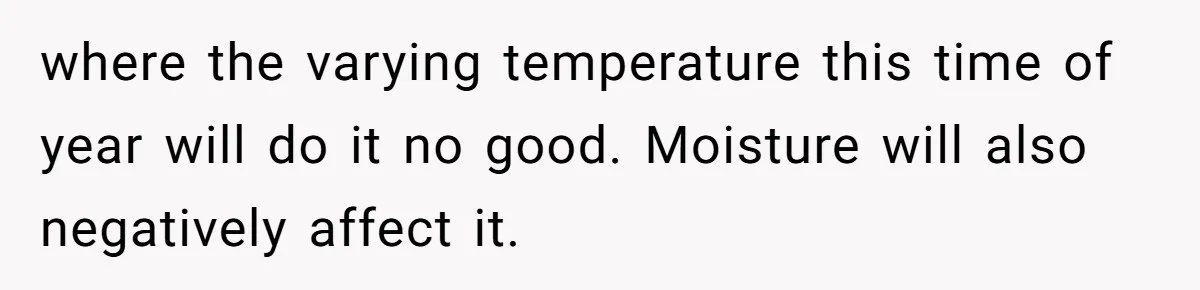 She Kicks Brother Out After He Steals Her Piano, Now Family Calls Her Cruel where the varying temperature this time of year will do it no good. Moisture will also negatively affect it.