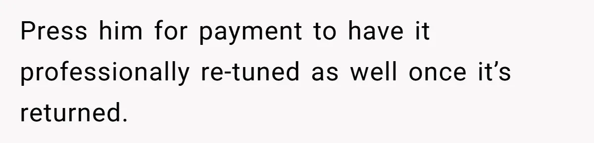 She Kicks Brother Out After He Steals Her Piano, Now Family Calls Her Cruel Press him for payment to have it professionally re-tuned as well once it’s returned.