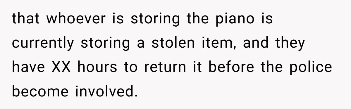 She Kicks Brother Out After He Steals Her Piano, Now Family Calls Her Cruel that whoever is storing the piano is currently storing a stolen item, and they have XX hours to return it before the police become involved.