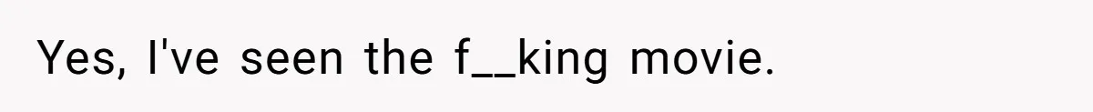 Yes, I've seen the f__king movie.