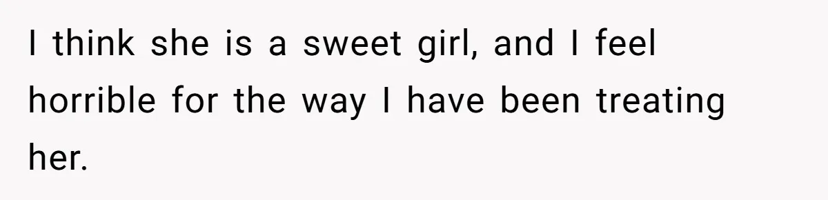I think she is a sweet girl, and I feel horrible for the way I have been treating her.