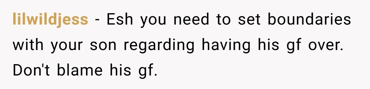lilwildjess − Esh you need to set boundaries with your son regarding having his gf over. Don't blame his gf.