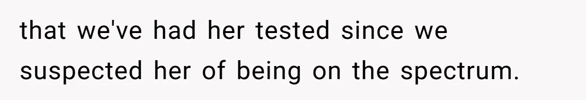 that we've had her tested since we suspected her of being on the spectrum.