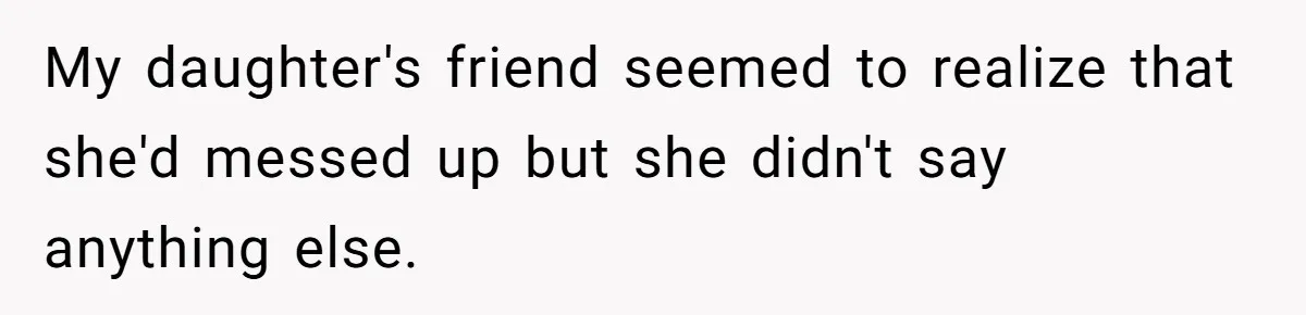 My daughter's friend seemed to realize that she'd messed up but she didn't say anything else.