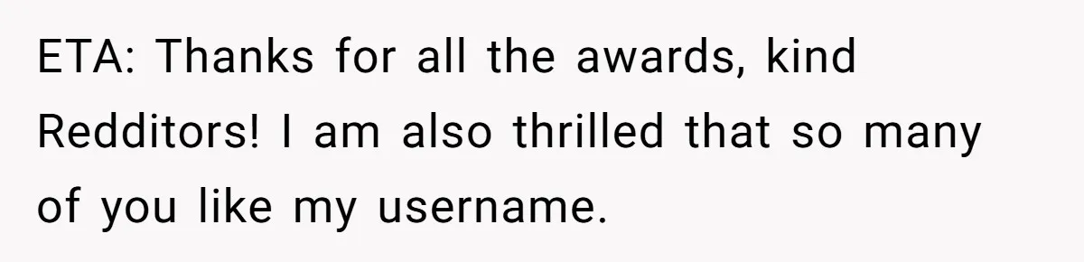ETA: Thanks for all the awards, kind Redditors! I am also thrilled that so many of you like my username.