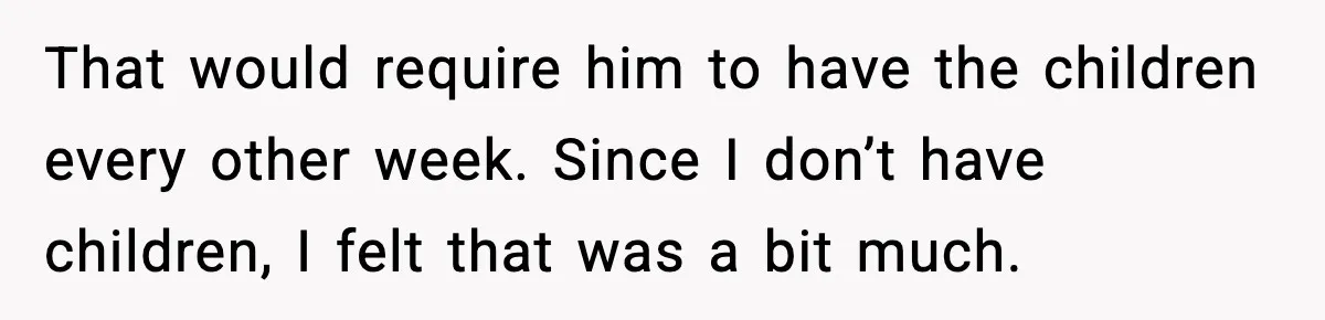 That would require him to have the children every other week. Since I don’t have children, I felt that was a bit much.