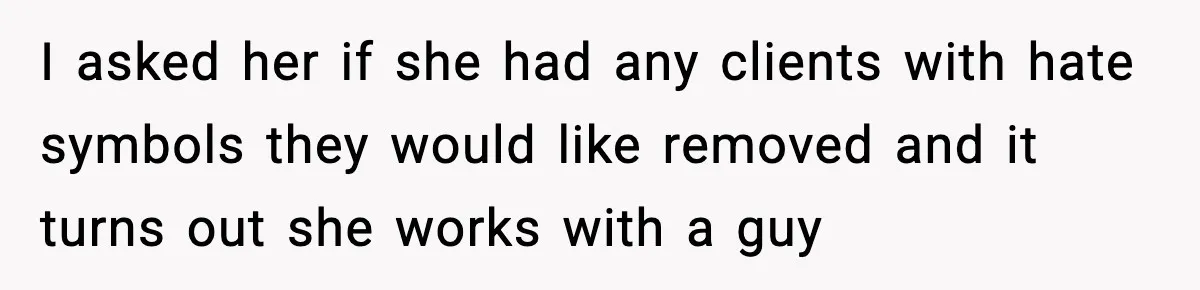 I asked her if she had any clients with hate symbols they would like removed and it turns out she works with a guy