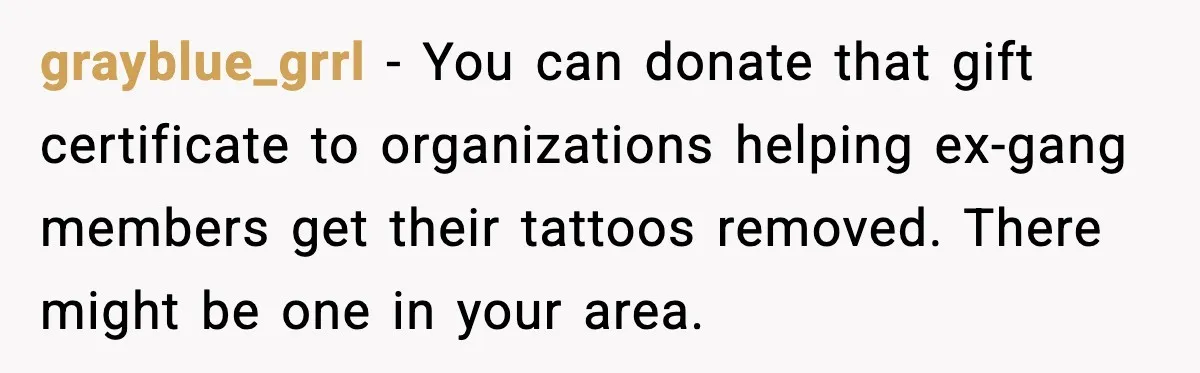 grayblue_grrl - You can donate that gift certificate to organizations helping ex-gang members get their tattoos removed. There might be one in your area.