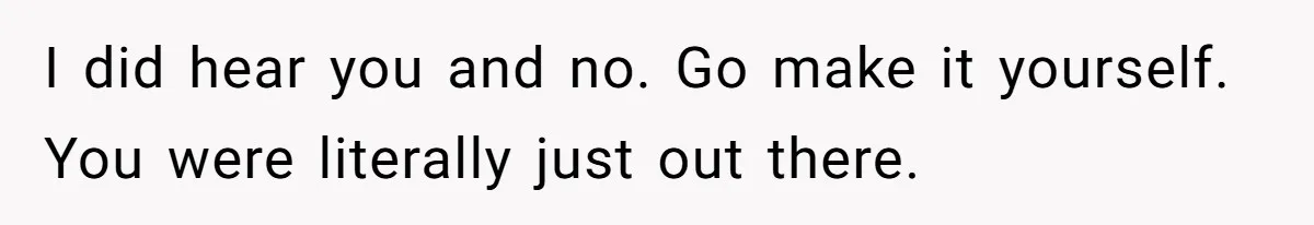 Man Gets Assistant Manager Promotion And Starts Treating Family Like Servants, Wife Finally Calls Him Out I did hear you and no. Go make it yourself. You were literally just out there.