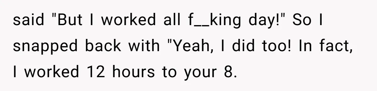 Man Gets Assistant Manager Promotion And Starts Treating Family Like Servants, Wife Finally Calls Him Out said "But I worked all f__king day!" So I snapped back with "Yeah, I did too! In fact, I worked 12 hours to your 8.