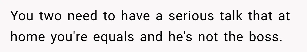 Man Gets Assistant Manager Promotion And Starts Treating Family Like Servants, Wife Finally Calls Him Out You two need to have a serious talk that at home you're equals and he's not the boss.