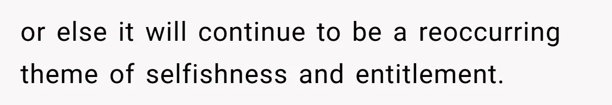 Man Gets Assistant Manager Promotion And Starts Treating Family Like Servants, Wife Finally Calls Him Out or else it will continue to be a reoccurring theme of selfishness and entitlement.