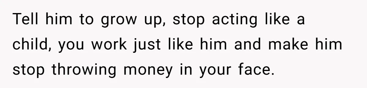 Man Gets Assistant Manager Promotion And Starts Treating Family Like Servants, Wife Finally Calls Him Out Tell him to grow up, stop acting like a child, you work just like him and make him stop throwing money in your face.