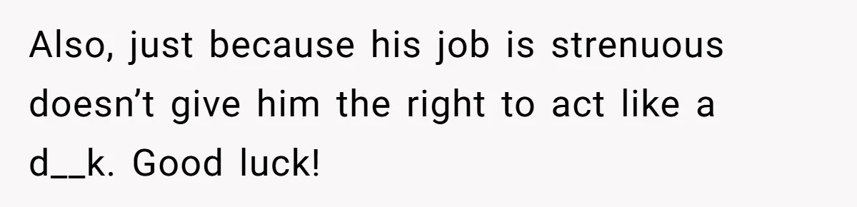 Man Gets Assistant Manager Promotion And Starts Treating Family Like Servants, Wife Finally Calls Him Out Also, just because his job is strenuous doesn’t give him the right to act like a d__k. Good luck!