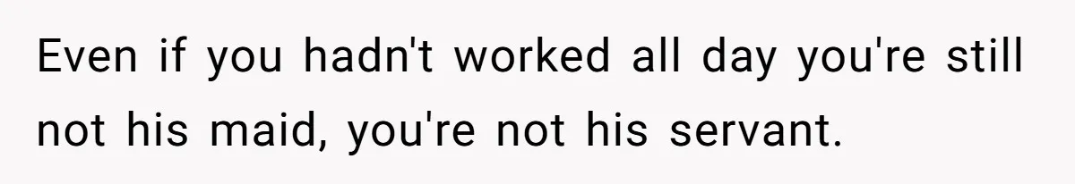 Man Gets Assistant Manager Promotion And Starts Treating Family Like Servants, Wife Finally Calls Him Out Even if you hadn't worked all day you're still not his maid, you're not his servant.