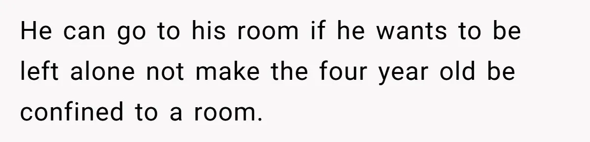 Man Gets Assistant Manager Promotion And Starts Treating Family Like Servants, Wife Finally Calls Him Out He can go to his room if he wants to be left alone not make the four year old be confined to a room.