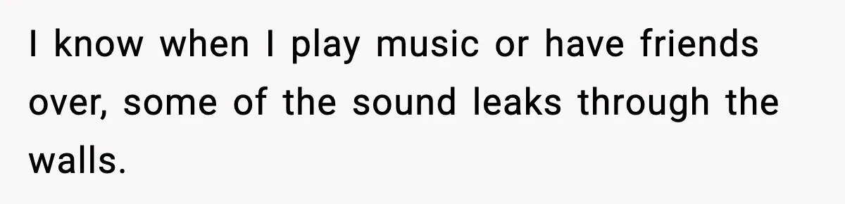 Woman Gets Frustrated With Boyfriend Complaining About Her Budget Apartment And Calls Him Out For Being Out Of Touch I know when I play music or have friends over, some of the sound leaks through the walls.