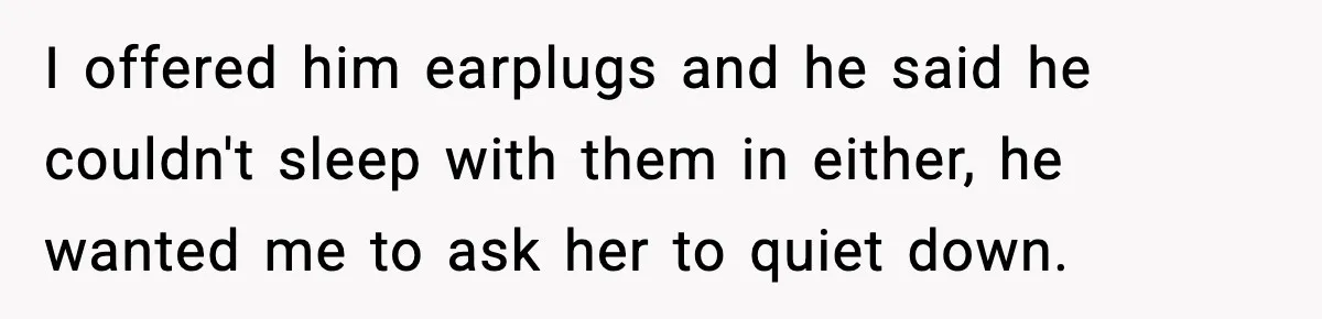 Woman Gets Frustrated With Boyfriend Complaining About Her Budget Apartment And Calls Him Out For Being Out Of Touch I offered him earplugs and he said he couldn't sleep with them in either, he wanted me to ask her to quiet down.