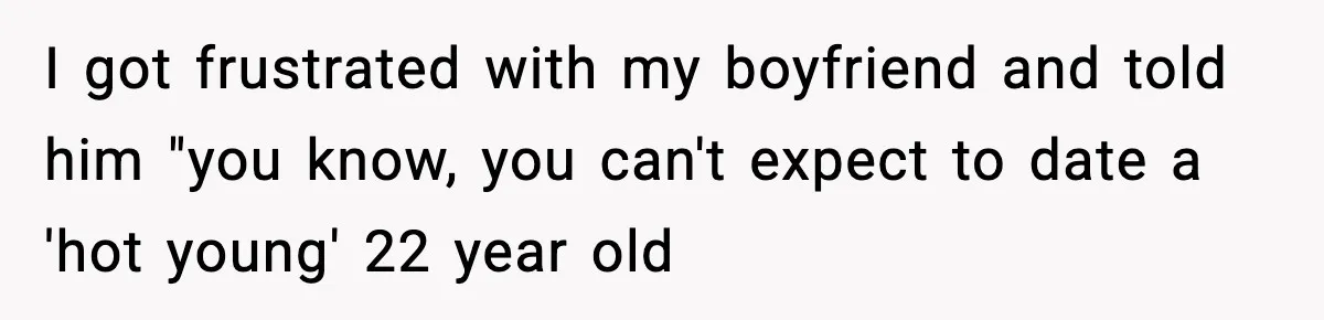 Woman Gets Frustrated With Boyfriend Complaining About Her Budget Apartment And Calls Him Out For Being Out Of Touch I got frustrated with my boyfriend and told him "you know, you can't expect to date a 'hot young' 22 year old