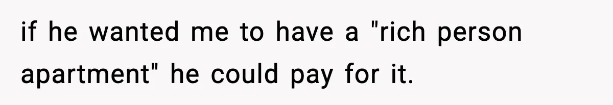 Woman Gets Frustrated With Boyfriend Complaining About Her Budget Apartment And Calls Him Out For Being Out Of Touch if he wanted me to have a "rich person apartment" he could pay for it.